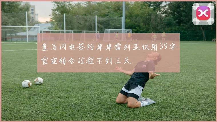 皇马闪电签约库库雷利亚仅用39字官宣转会过程不到三天