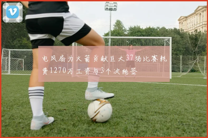 电风扇为火箭贡献巨大37场比赛耗费1270万工资与3个次轮签