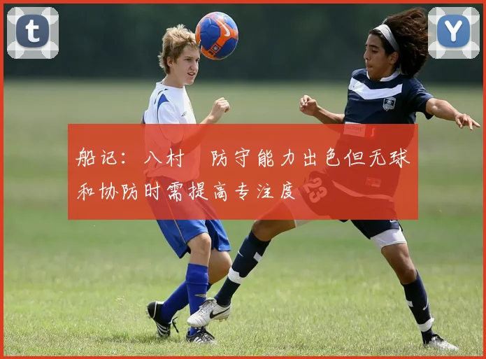 船记：八村塁防守能力出色但无球和协防时需提高专注度