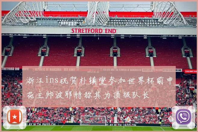浙江ins祝贺朴镇燮参加世界杯前申花主帅波耶特称其为顶级队长