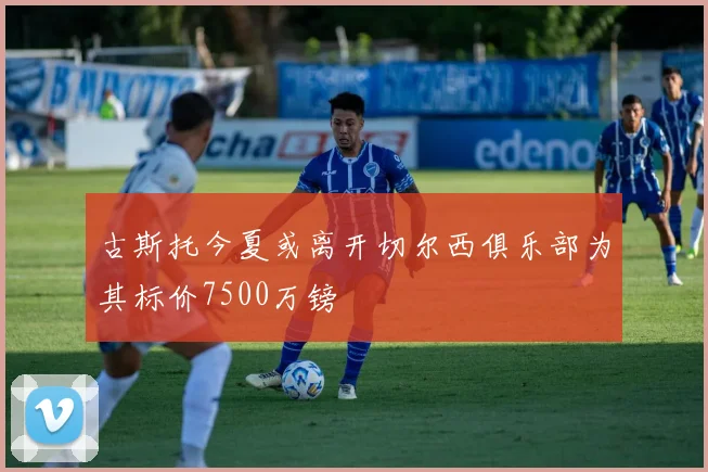 古斯托今夏或离开切尔西俱乐部为其标价7500万镑