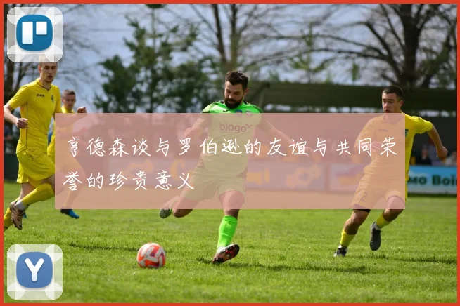 亨德森谈与罗伯逊的友谊与共同荣誉的珍贵意义