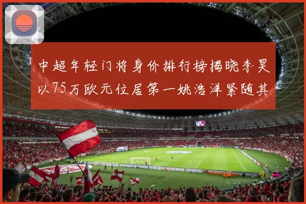中超年轻门将身价排行榜揭晓李昊以75万欧元位居第一姚浩洋紧随其后