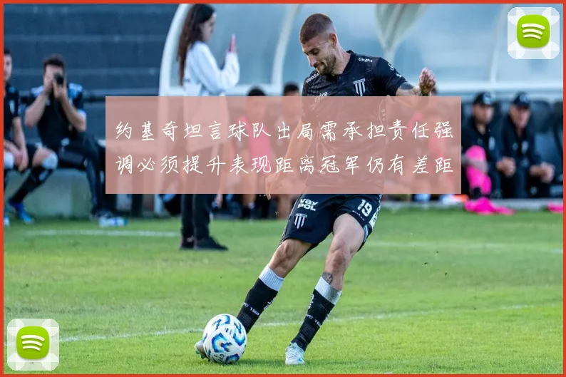 约基奇坦言球队出局需承担责任强调必须提升表现距离冠军仍有差距
