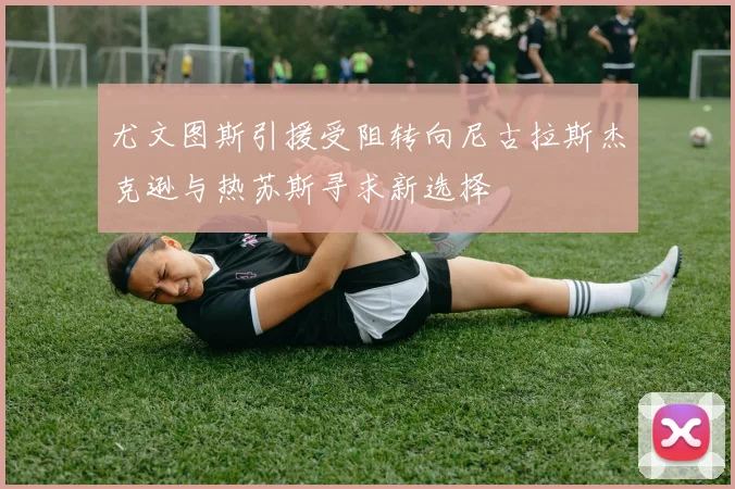 尤文图斯引援受阻转向尼古拉斯杰克逊与热苏斯寻求新选择