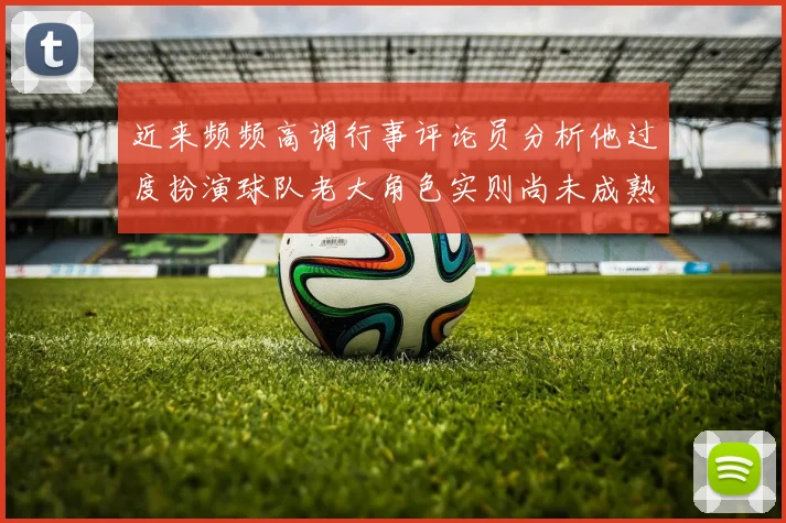 近来频频高调行事评论员分析他过度扮演球队老大角色实则尚未成熟
