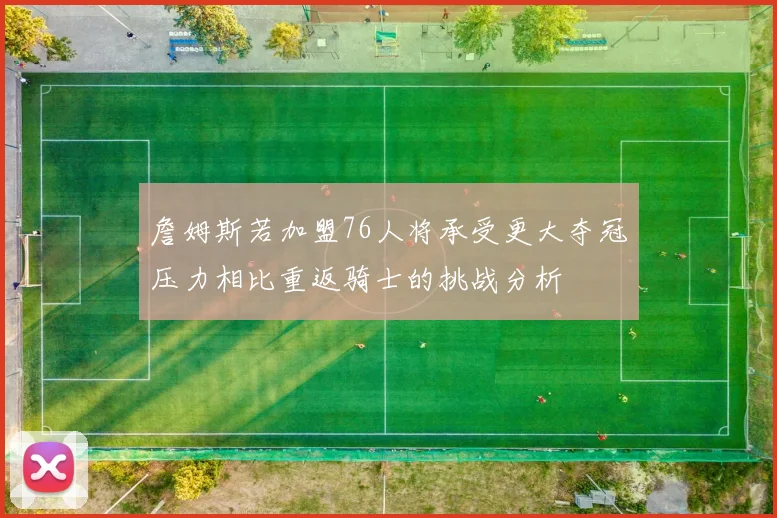 詹姆斯若加盟76人将承受更大夺冠压力相比重返骑士的挑战分析
