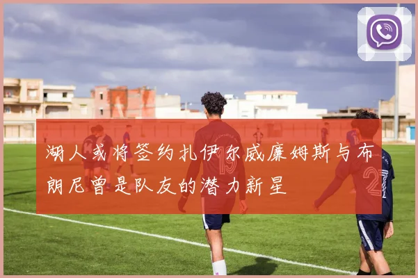 湖人或将签约扎伊尔威廉姆斯与布朗尼曾是队友的潜力新星