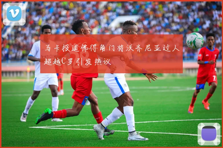 马卡报道佛得角门将沃齐尼亚过人超越C罗引发热议