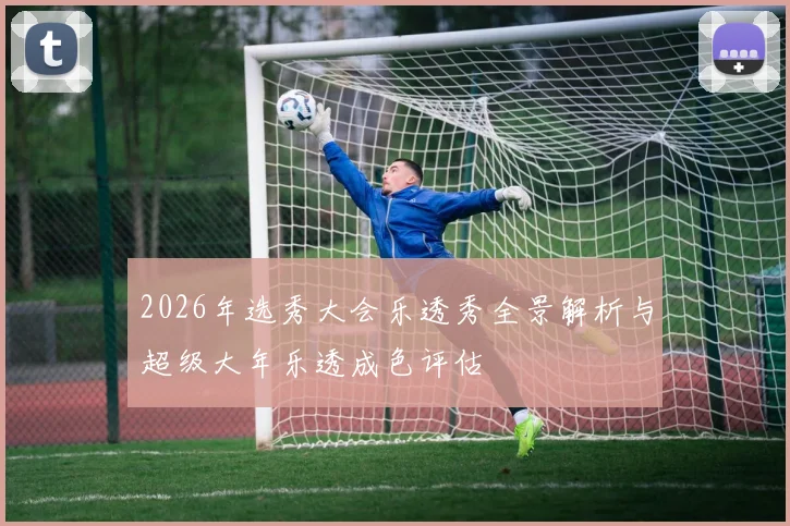 2026年选秀大会乐透秀全景解析与超级大年乐透成色评估