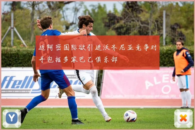 迈阿密国际欲引进沃齐尼亚竞争对手包括多家巴乙俱乐部
