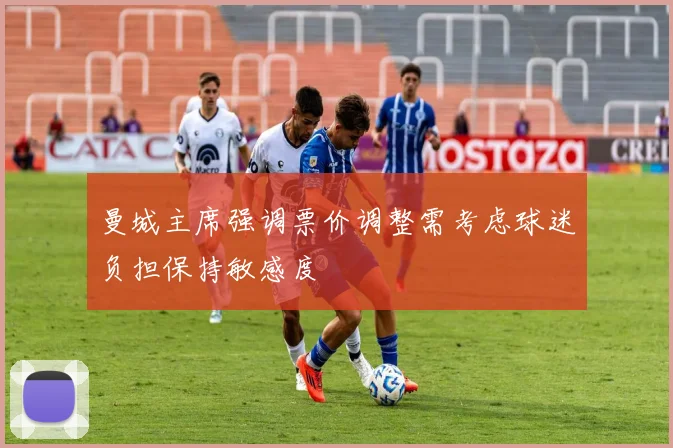 曼城主席强调票价调整需考虑球迷负担保持敏感度