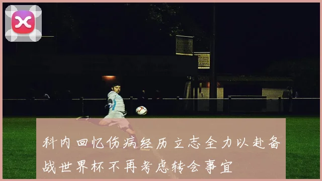 科内回忆伤病经历立志全力以赴备战世界杯不再考虑转会事宜