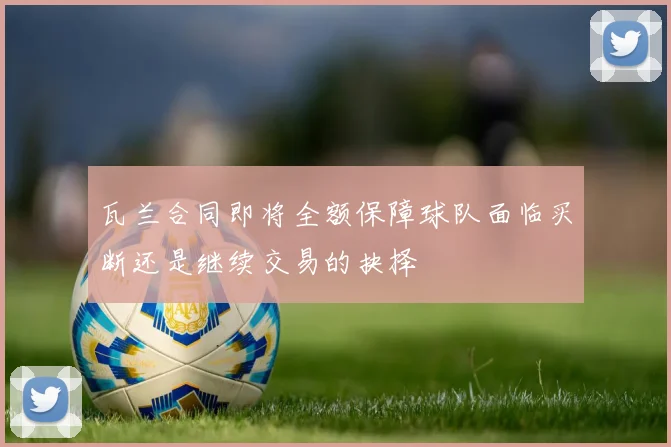 瓦兰合同即将全额保障球队面临买断还是继续交易的抉择