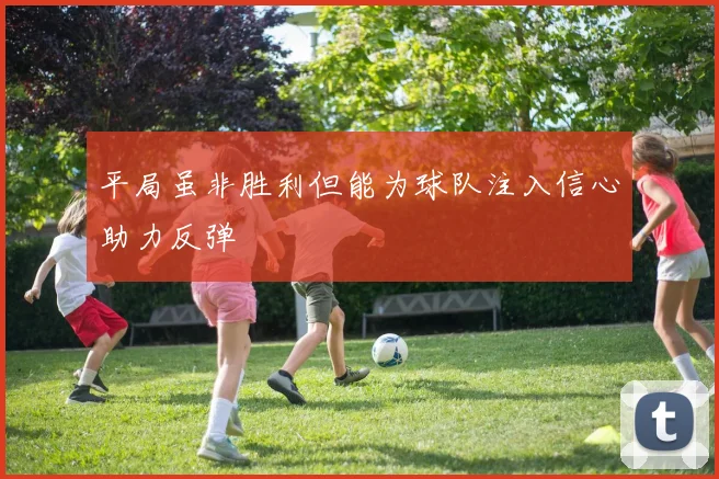 平局虽非胜利但能为球队注入信心助力反弹