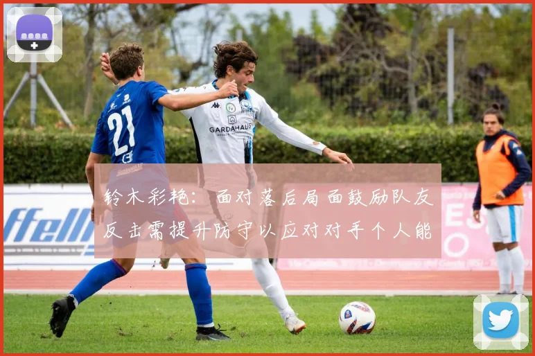 铃木彩艳：面对落后局面鼓励队友反击需提升防守以应对对手个人能力