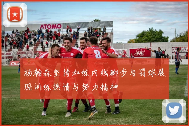 杨瀚森坚持加练内线脚步与罚球展现训练热情与努力精神