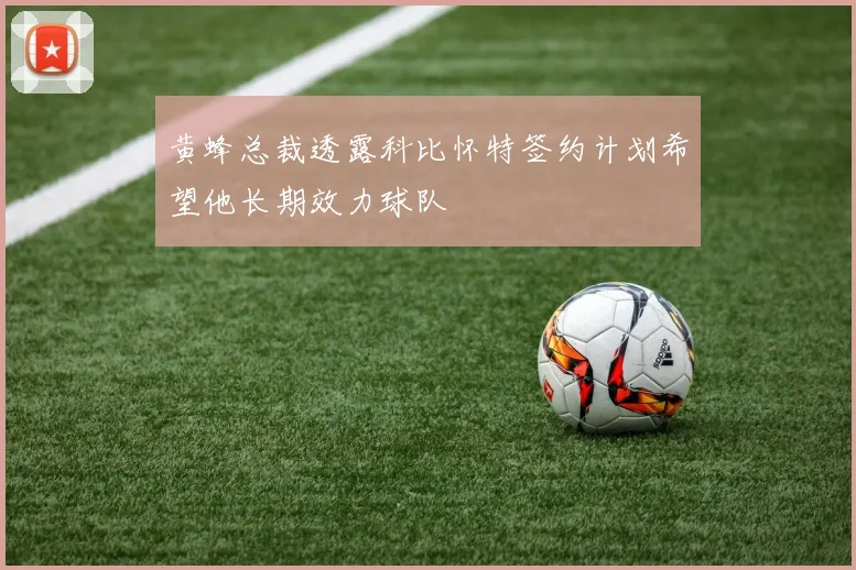 黄蜂总裁透露科比怀特签约计划希望他长期效力球队