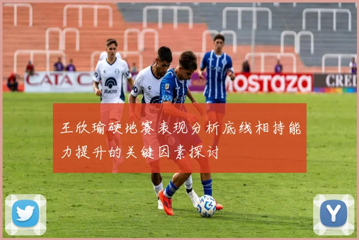 王欣瑜硬地赛表现分析底线相持能力提升的关键因素探讨